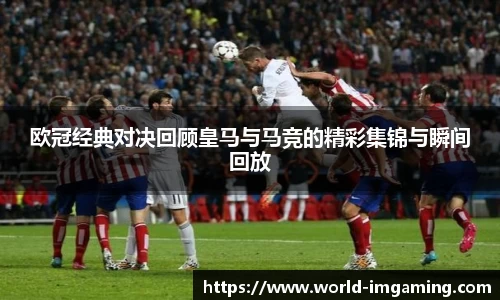 欧冠经典对决回顾皇马与马竞的精彩集锦与瞬间回放